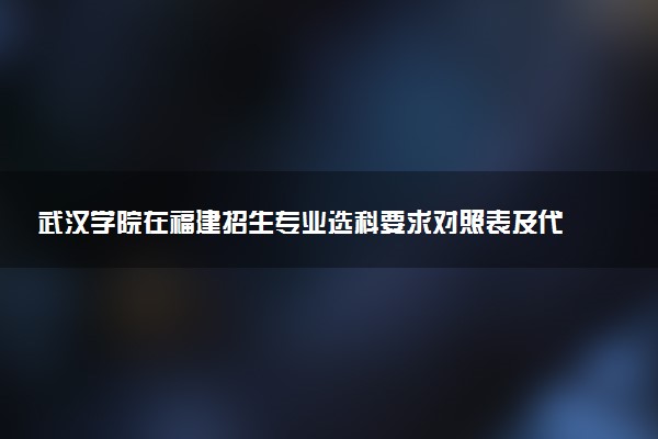 武汉学院在福建招生专业选科要求对照表及代码 新高考各专业需要选考什么科目