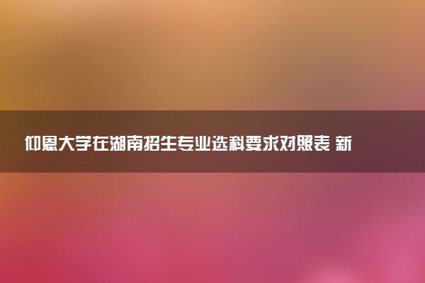 仰恩大学在湖南招生专业选科要求对照表 新高考各专业需要选考什么科目