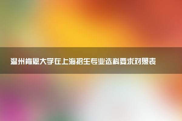 温州肯恩大学在上海招生专业选科要求对照表 新高考各专业需要选考什么科目