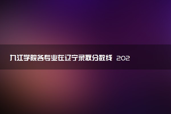 九江学院各专业在辽宁录取分数线  2026辽宁考生多少分能上九江学院