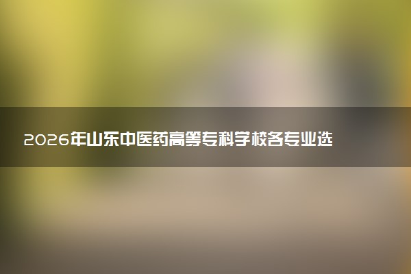 2026年山东中医药高等专科学校各专业选科要求一览表 新高考选科对应专业有哪些