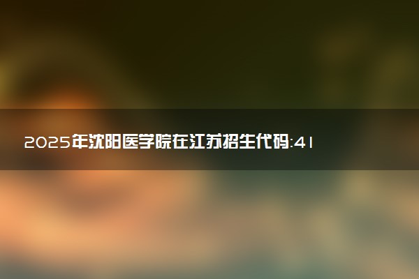2025年沈阳医学院在江苏招生代码：4113 专业代码及报考指南