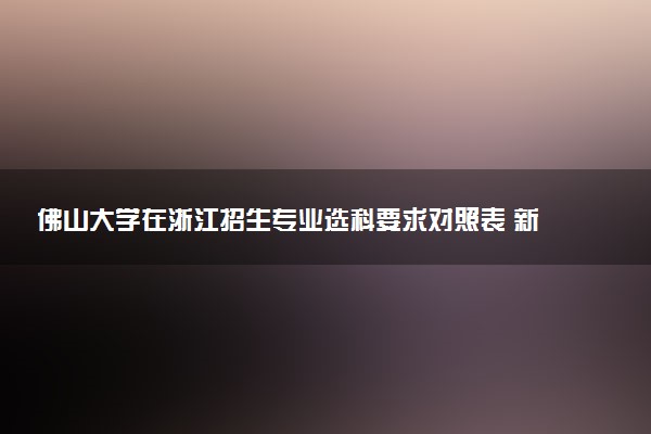 佛山大学在浙江招生专业选科要求对照表 新高考各专业需要选考什么科目
