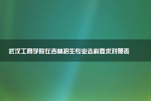 武汉工商学院在吉林招生专业选科要求对照表 新高考各专业需要选考什么科目