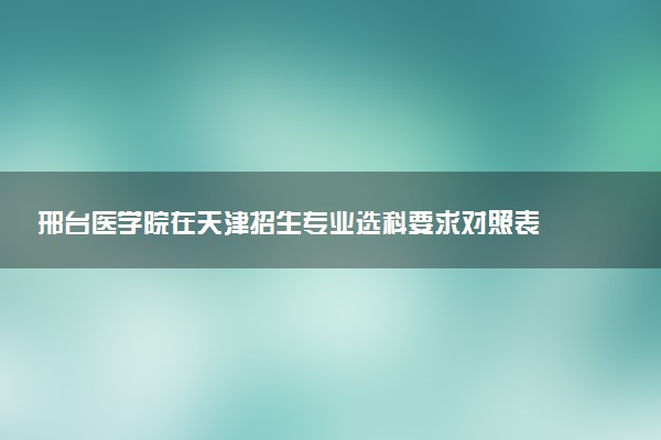 邢台医学院在天津招生专业选科要求对照表 新高考各专业需要选考什么科目