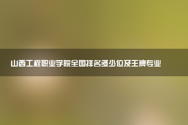 山西工程职业学院全国排名多少位及王牌专业有哪些？