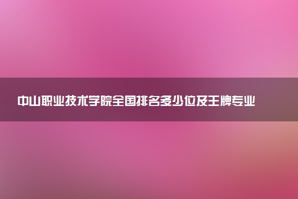 中山职业技术学院全国排名多少位及王牌专业有哪些？