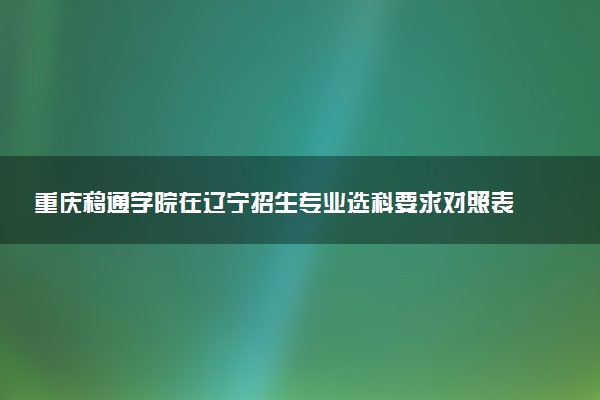 重庆移通学院在辽宁招生专业选科要求对照表 新高考各专业需要选考什么科目