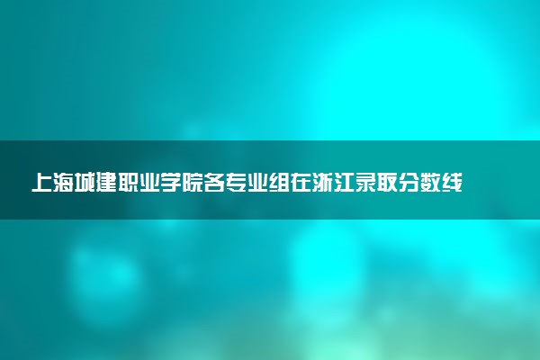 上海城建职业学院各专业组在浙江录取分数线及位次 2026浙江考生多少分能上上海城建职业学院