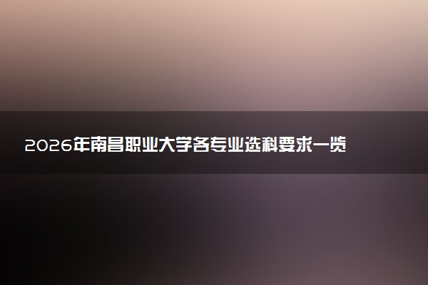 2026年南昌职业大学各专业选科要求一览表 新高考选科对应专业有哪些