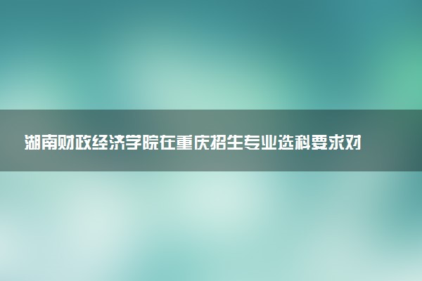 湖南财政经济学院在重庆招生专业选科要求对照表 新高考各专业需要选考什么科目