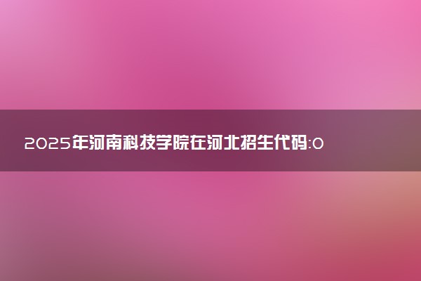 2025年河南科技学院在河北招生代码：0860 专业代码及报考指南