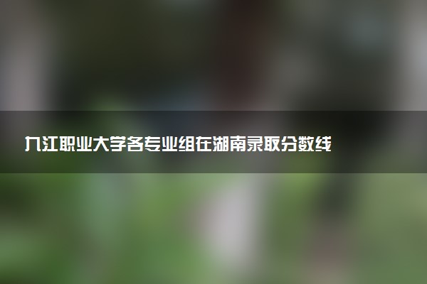 九江职业大学各专业组在湖南录取分数线  2026湖南考生多少分能上九江职业大学