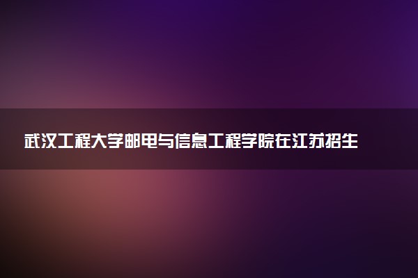 武汉工程大学邮电与信息工程学院在江苏招生专业选科要求对照表 新高考各专业需要选考什么科目