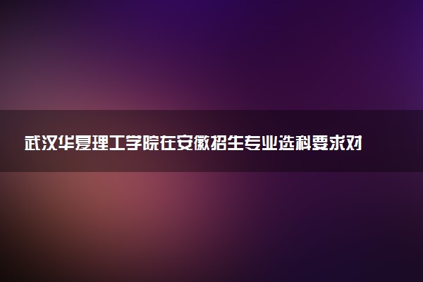 武汉华夏理工学院在安徽招生专业选科要求对照表及代码 新高考各专业需要选考什么科目
