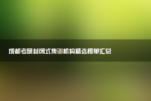 成都考研封闭式集训机构精选榜单汇总