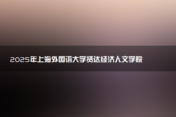 2025年上海外国语大学贤达经济人文学院在山东招生代码：D636 专业代码及报考指南