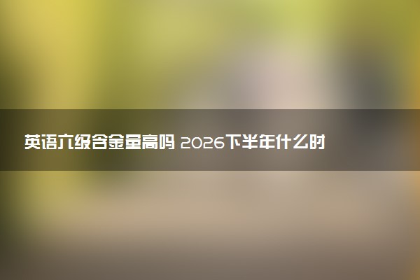 英语六级含金量高吗 2026下半年什么时候考试