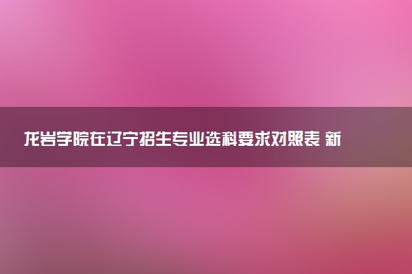 龙岩学院在辽宁招生专业选科要求对照表 新高考各专业需要选考什么科目