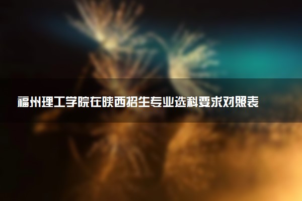 福州理工学院在陕西招生专业选科要求对照表 新高考各专业需要选考什么科目