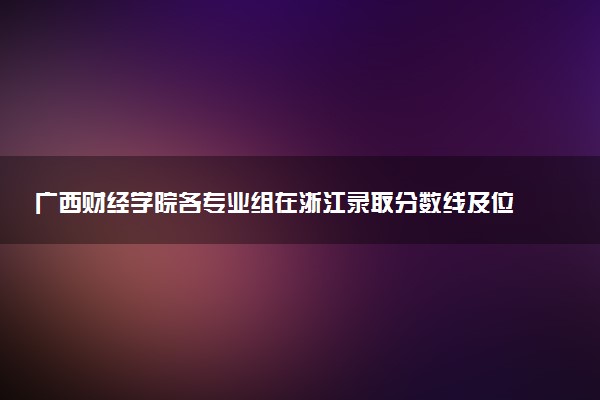 广西财经学院各专业组在浙江录取分数线及位次 2026浙江考生多少分能上广西财经学院
