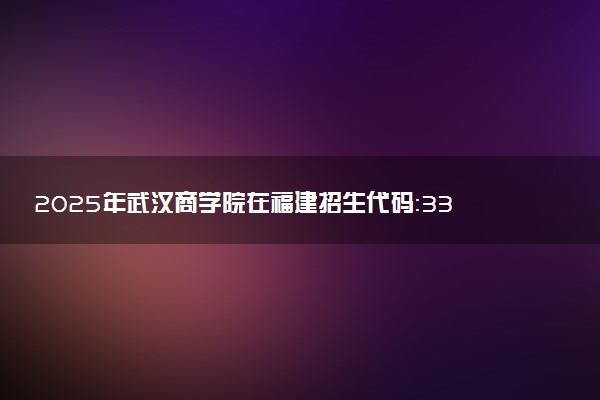 2025年武汉商学院在福建招生代码：3312 专业代码及报考指南