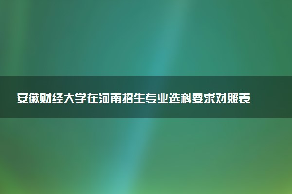 安徽财经大学在河南招生专业选科要求对照表 新高考各专业需要选考什么科目
