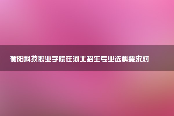 衡阳科技职业学院在河北招生专业选科要求对照表 新高考各专业需要选考什么科目