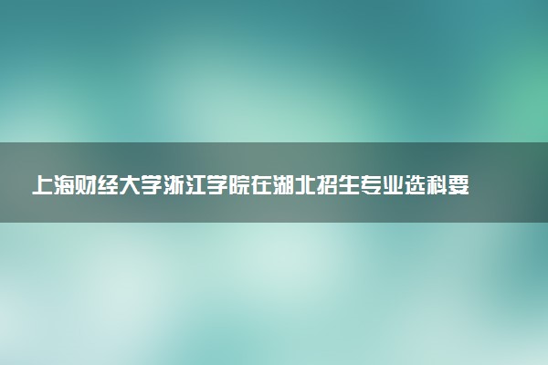 上海财经大学浙江学院在湖北招生专业选科要求对照表 新高考各专业需要选考什么科目