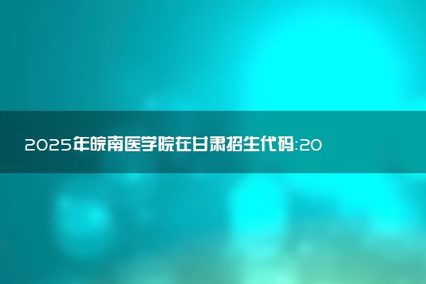 2025年皖南医学院在甘肃招生代码：2063 专业代码及报考指南
