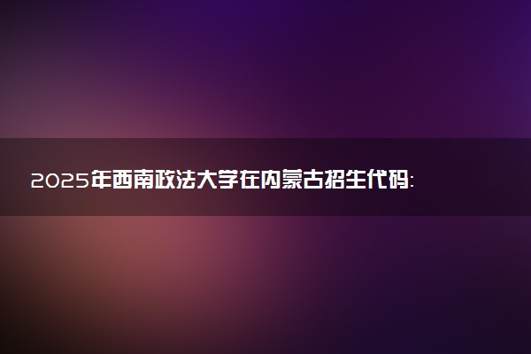 2025年西南政法大学在内蒙古招生代码：017 专业代码及报考指南