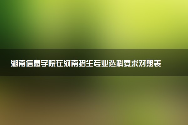 湖南信息学院在河南招生专业选科要求对照表 新高考各专业需要选考什么科目