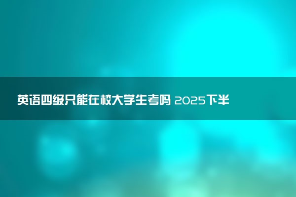 英语四级只能在校大学生考吗 2025下半年什么时候考试