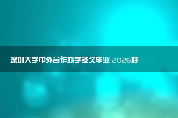 深圳大学中外合作办学多久毕业 2026好就业吗