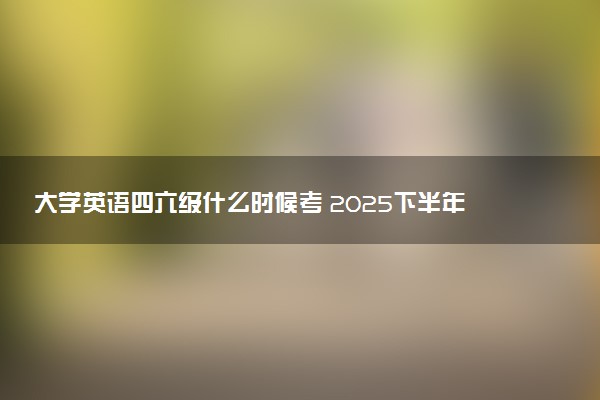 大学英语四六级什么时候考 2025下半年具体时间