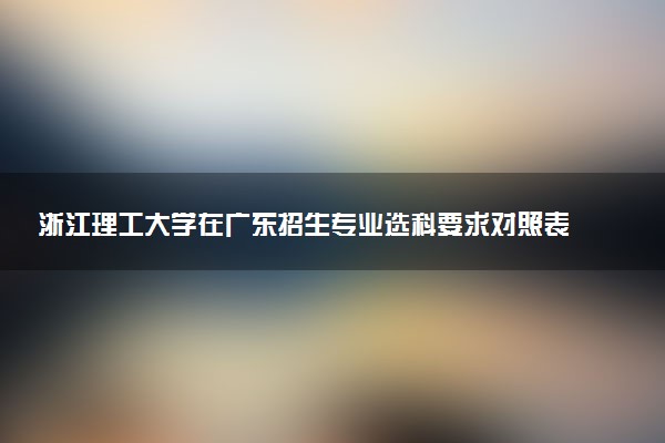 浙江理工大学在广东招生专业选科要求对照表 新高考各专业需要选考什么科目