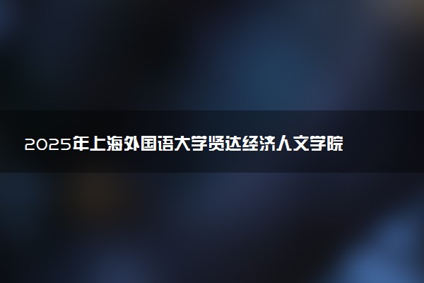 2025年上海外国语大学贤达经济人文学院在内蒙古招生代码：E84 专业代码及报考指南