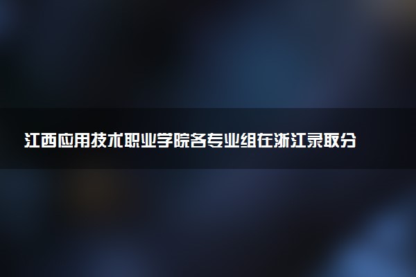 江西应用技术职业学院各专业组在浙江录取分数线及位次 2026浙江考生多少分能上江西应用技术职业学院