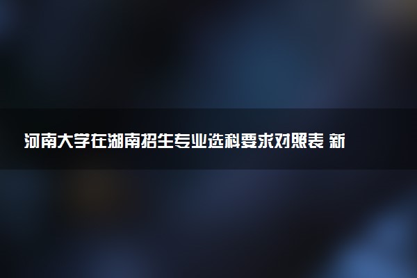 河南大学在湖南招生专业选科要求对照表 新高考各专业需要选考什么科目