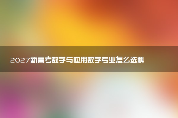 2027新高考数学与应用数学专业怎么选科 安徽选科要求及必选科目有哪些