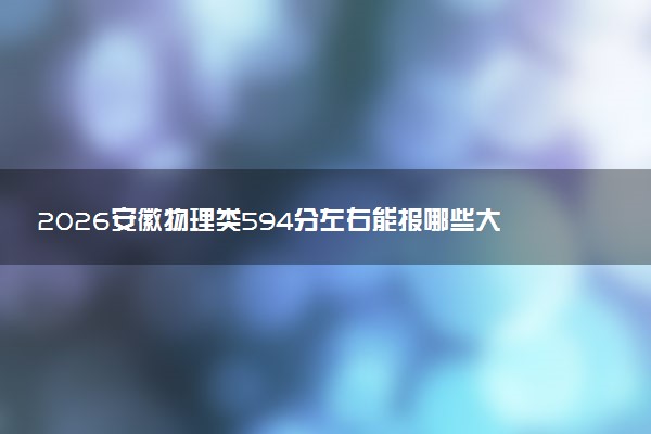 2026安徽物理类594分左右能报哪些大学 可以上院校及位次（公办、民办）