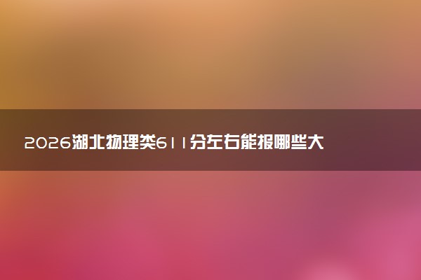 2026湖北物理类611分左右能报哪些大学 可以上院校及位次（公办、民办）