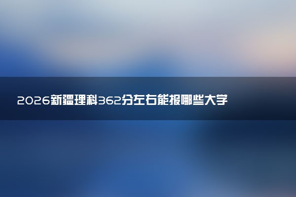 2026新疆理科362分左右能报哪些大学 可以上院校及位次（公办、民办）