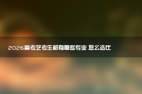 2026高考艺考生都有哪些专业 怎么选比较好