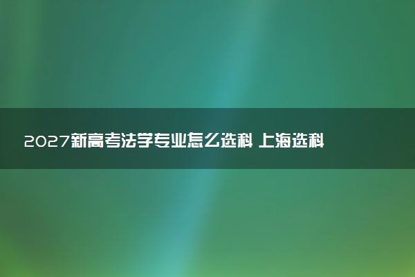 2027新高考法学专业怎么选科 上海选科要求及必选科目有哪些