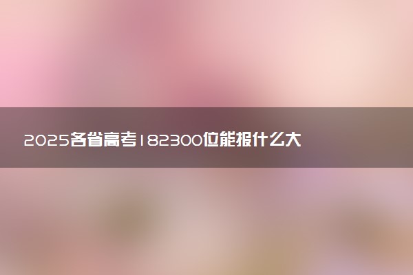 2025各省高考182300位能报什么大学？ 182300位次对应26所院校（2026冲稳保学校推荐）