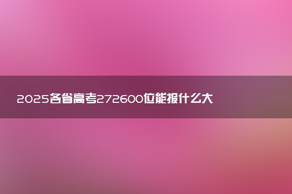 2025各省高考272600位能报什么大学？ 272600位次对应13所院校（2026冲稳保学校推荐）