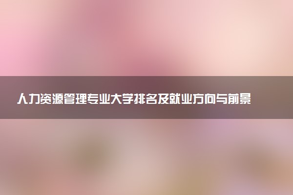 人力资源管理专业大学排名及就业方向与前景 2026推荐全国十大院校