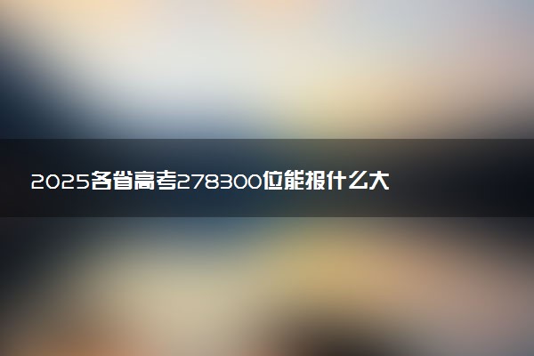 2025各省高考278300位能报什么大学？ 278300位次对应4所院校（2026冲稳保学校推荐）