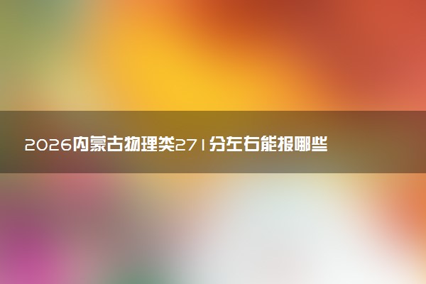 2026内蒙古物理类271分左右能报哪些大学 可以上院校及位次（公办、民办）